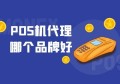 pos机代理哪个品牌好？五年支付老司机深度解析