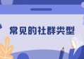 常见的社群类型有哪些？从以下 3 个角度进行分类