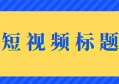 11种高点击的短视频标题，助你打造爆款视频！